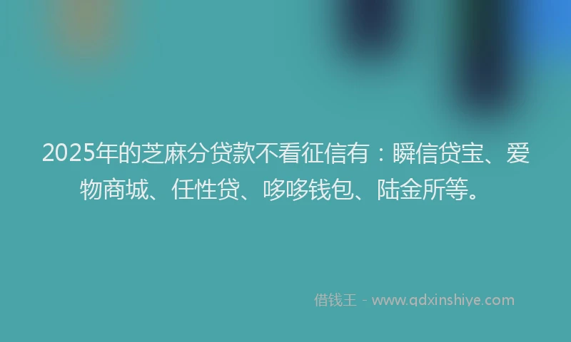 2025年的芝麻分贷款不看征信有：瞬信贷宝、爱物商城、任性贷、哆哆钱包、陆金所等。