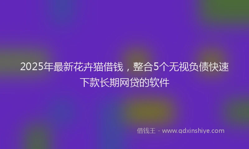 2025年最新花卉猫借钱，整合5个无视负债快速下款长期网贷的软件