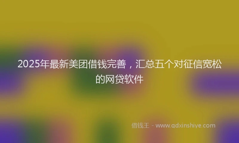 2025年最新美团借钱完善，汇总五个对征信宽松的网贷软件