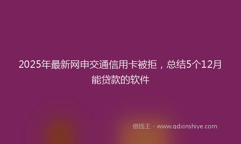2025年最新网申交通信用卡被拒，总结5个12月能贷款的软件