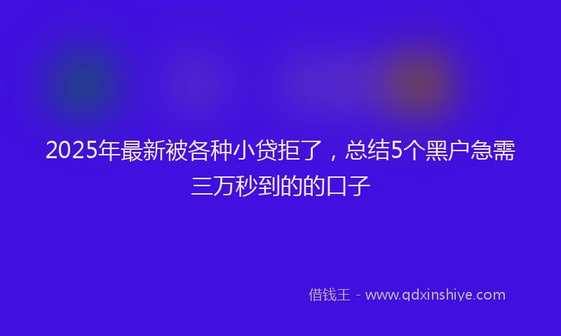 2025年最新被各种小贷拒了，总结5个黑户急需三万秒到的的口子