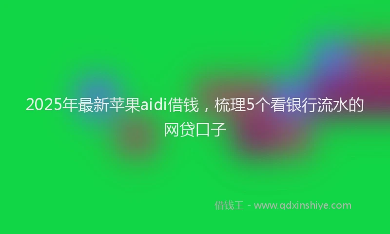 2025年最新苹果aidi借钱，梳理5个看银行流水的网贷口子