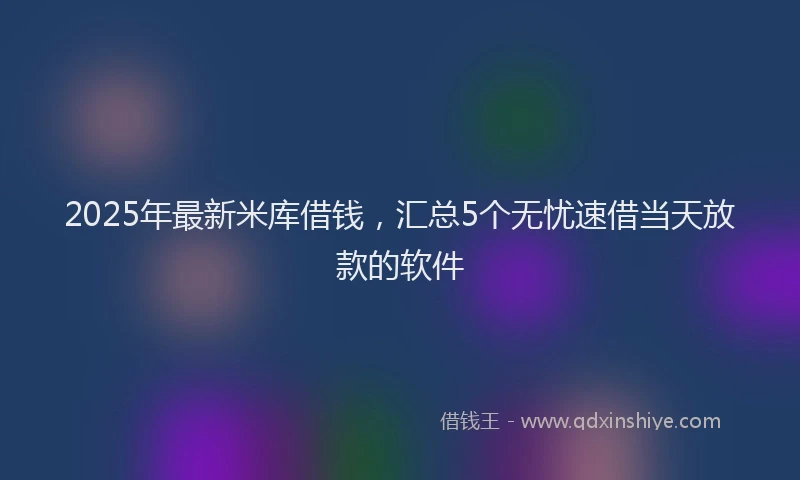 2025年最新米库借钱，汇总5个无忧速借当天放款的软件