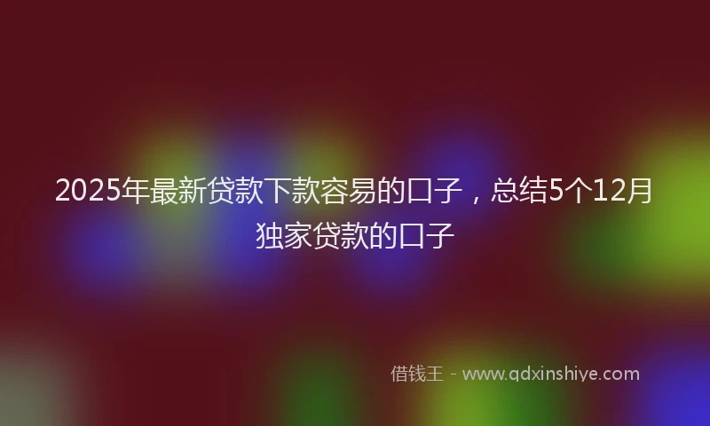 2025年最新贷款下款容易的口子，总结5个12月独家贷款的口子