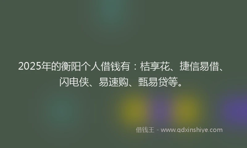2025年的衡阳个人借钱有：桔享花、捷信易借、闪电侠、易速购、甄易贷等。