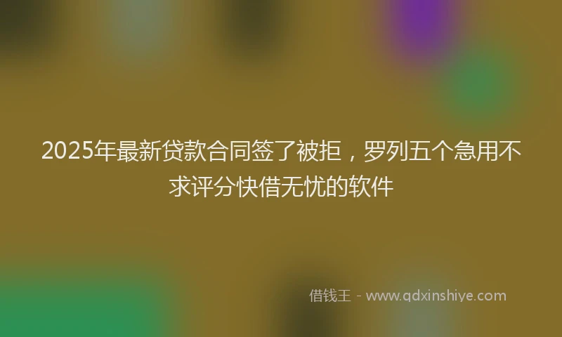 2025年最新贷款合同签了被拒，罗列五个急用不求评分快借无忧的软件