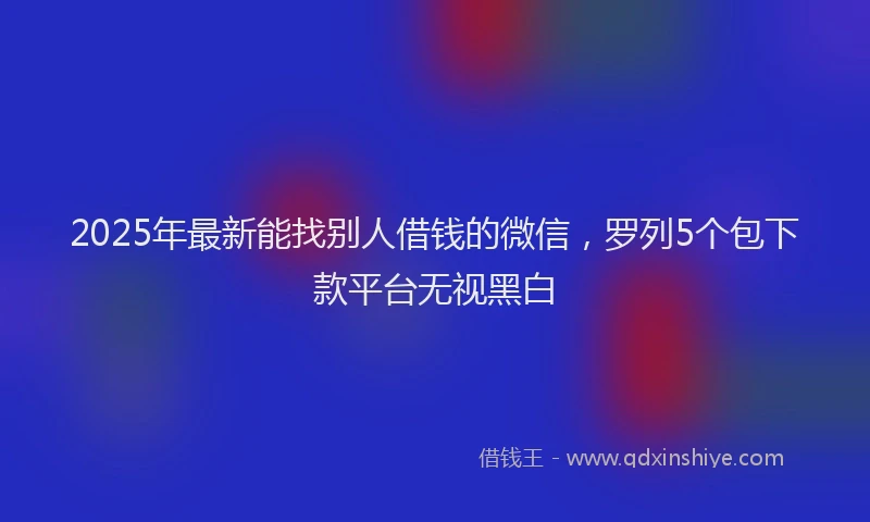 2025年最新能找别人借钱的微信，罗列5个包下款平台无视黑白