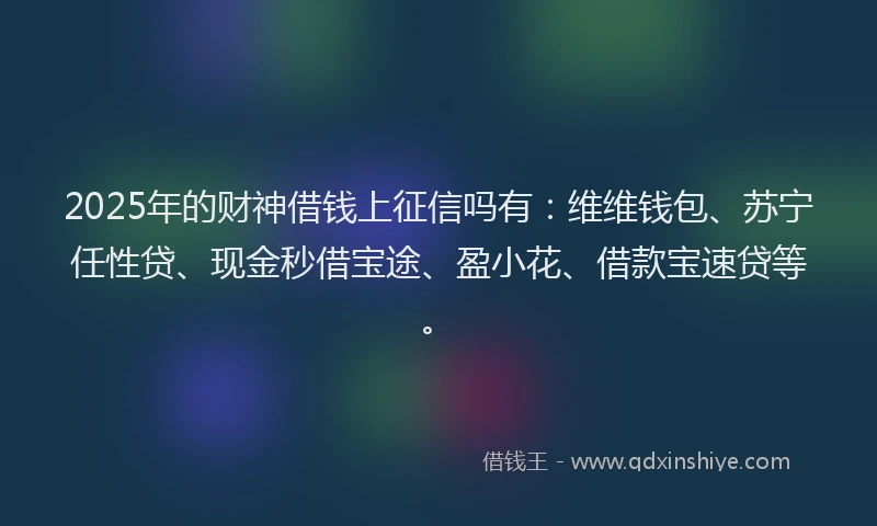 2025年的财神借钱上征信吗有：维维钱包、苏宁任性贷、现金秒借宝途、盈小花、借款宝速贷等。