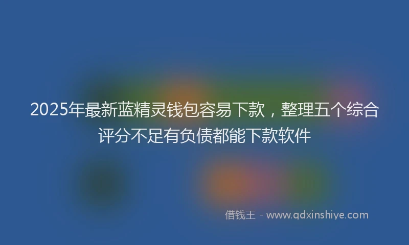 2025年最新蓝精灵钱包容易下款，整理五个综合评分不足有负债都能下款软件