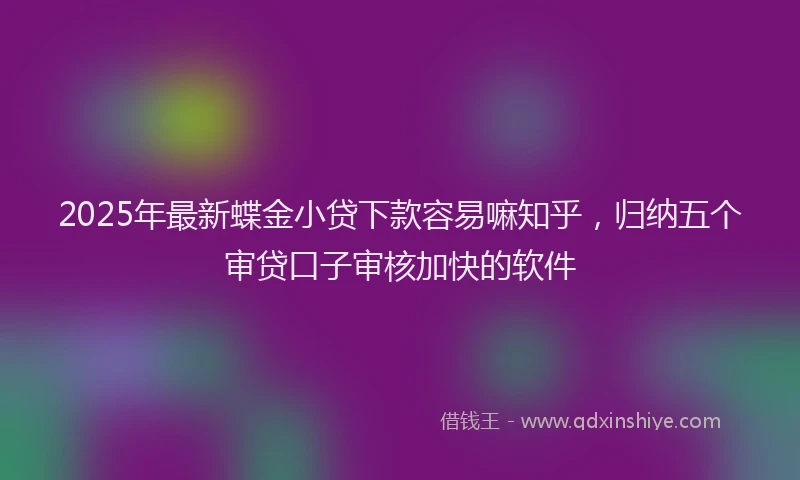 2025年最新蝶金小贷下款容易嘛知乎，归纳五个审贷口子审核加快的软件