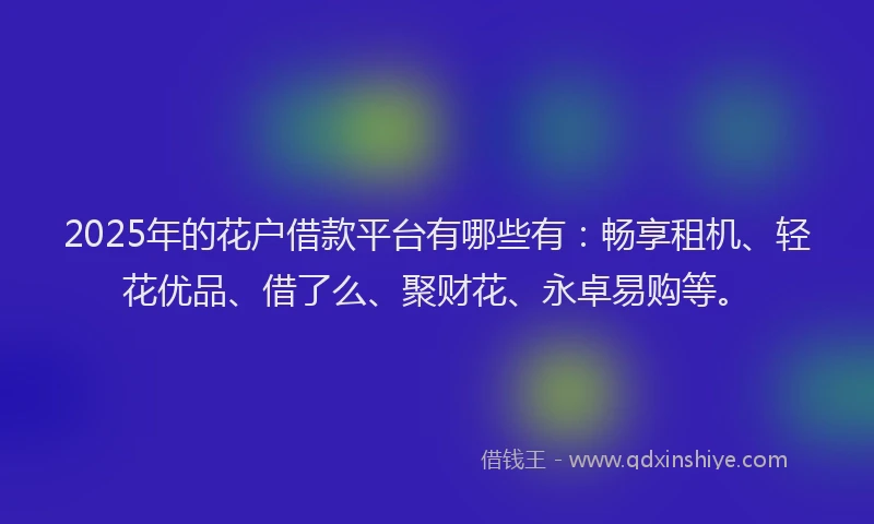 2025年的花户借款平台有哪些有：畅享租机、轻花优品、借了么、聚财花、永卓易购等。