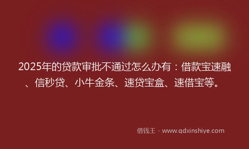 2025年的贷款审批不通过怎么办有：借款宝速融、信秒贷、小牛金条、速贷宝盒、速借宝等。