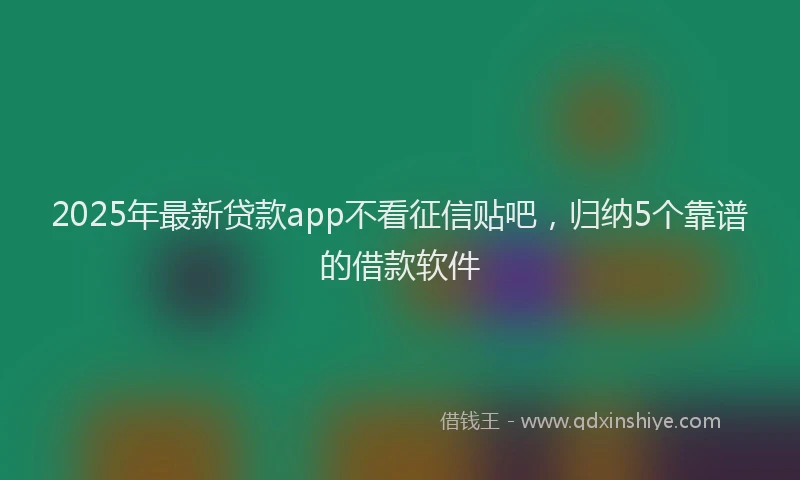 2025年最新贷款app不看征信贴吧，归纳5个靠谱的借款软件