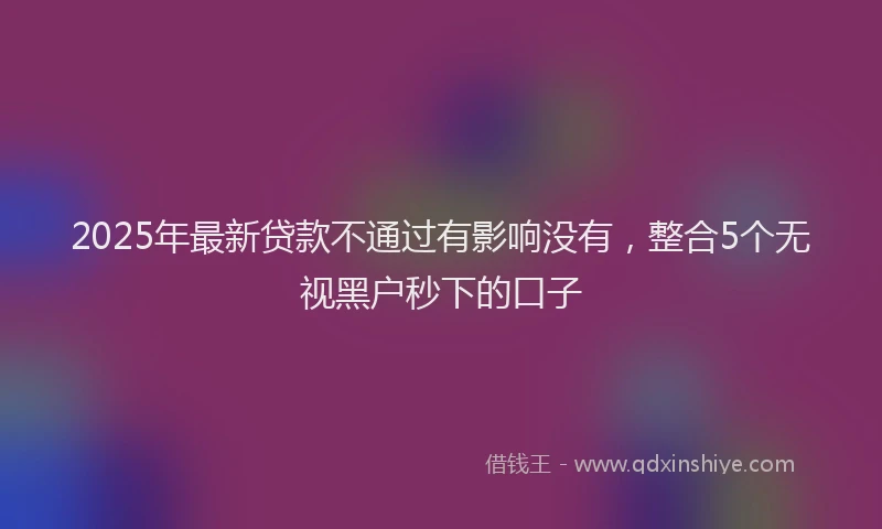 2025年最新贷款不通过有影响没有，整合5个无视黑户秒下的口子