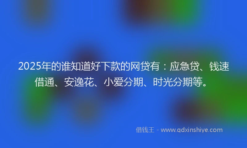 2025年的谁知道好下款的网贷有：应急贷、钱速借通、安逸花、小爱分期、时光分期等。