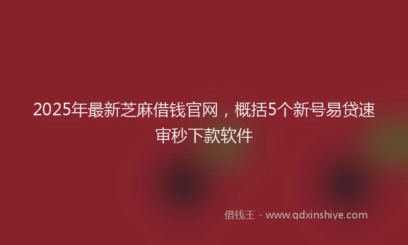 2025年最新芝麻借钱官网，概括5个新号易贷速审秒下款软件