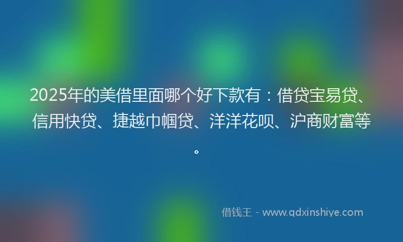 2025年的美借里面哪个好下款有：借贷宝易贷、信用快贷、捷越巾帼贷、洋洋花呗、沪商财富等。
