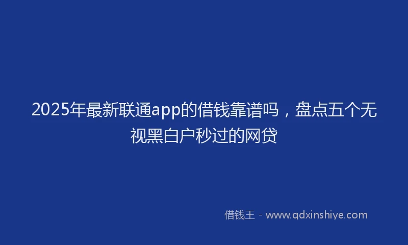 2025年最新联通app的借钱靠谱吗，盘点五个无视黑白户秒过的网贷
