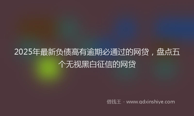 2025年最新负债高有逾期必通过的网贷，盘点五个无视黑白征信的网贷
