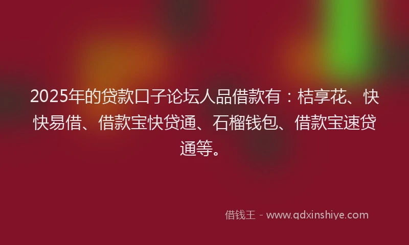 2025年的贷款口子论坛人品借款有：桔享花、快快易借、借款宝快贷通、石榴钱包、借款宝速贷通等。