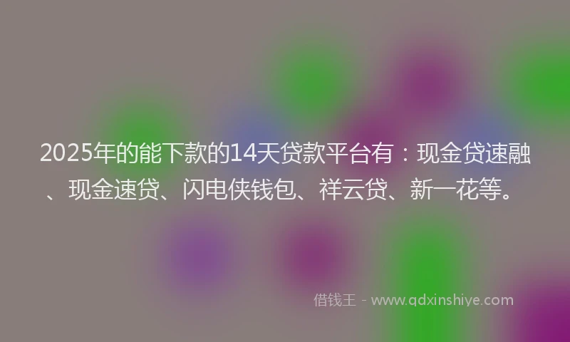 2025年的能下款的14天贷款平台有：现金贷速融、现金速贷、闪电侠钱包、祥云贷、新一花等。