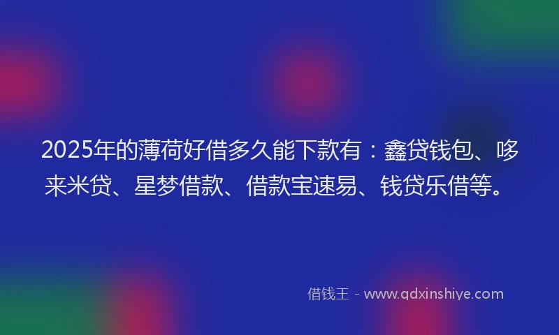 2025年的薄荷好借多久能下款有：鑫贷钱包、哆来米贷、星梦借款、借款宝速易、钱贷乐借等。