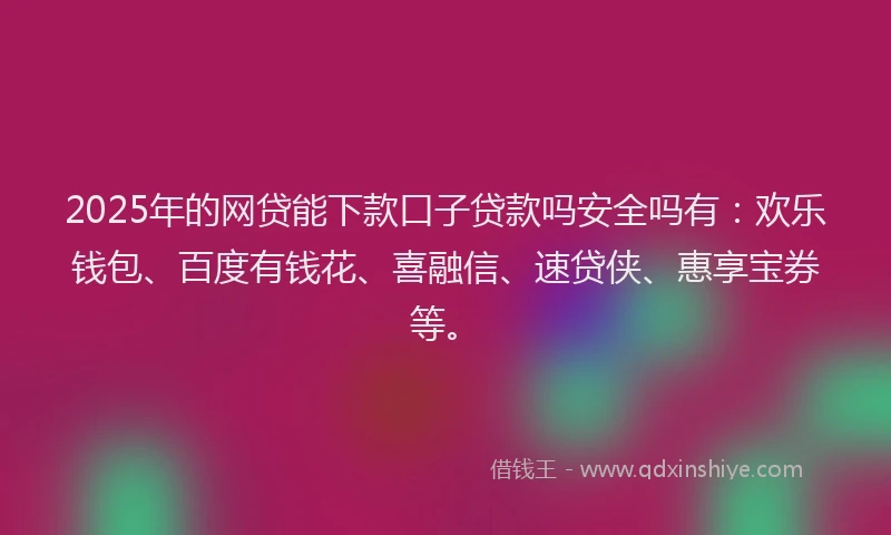 2025年的网贷能下款口子贷款吗安全吗有：欢乐钱包、百度有钱花、喜融信、速贷侠、惠享宝券等。