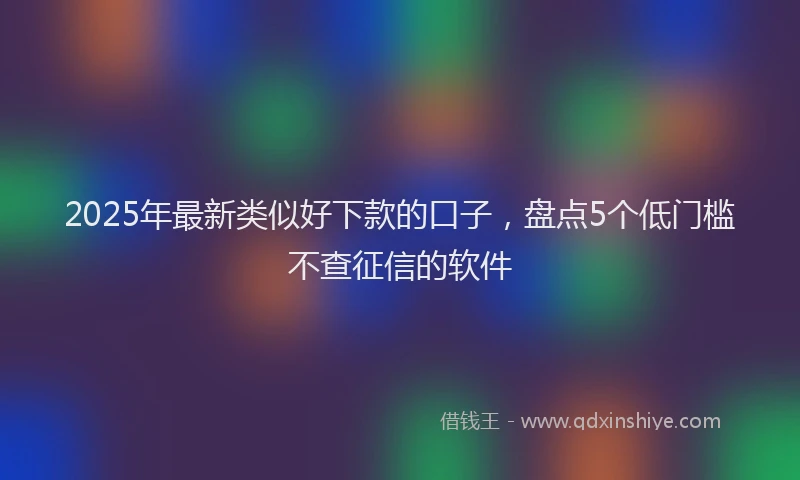 2025年最新类似好下款的口子，盘点5个低门槛不查征信的软件