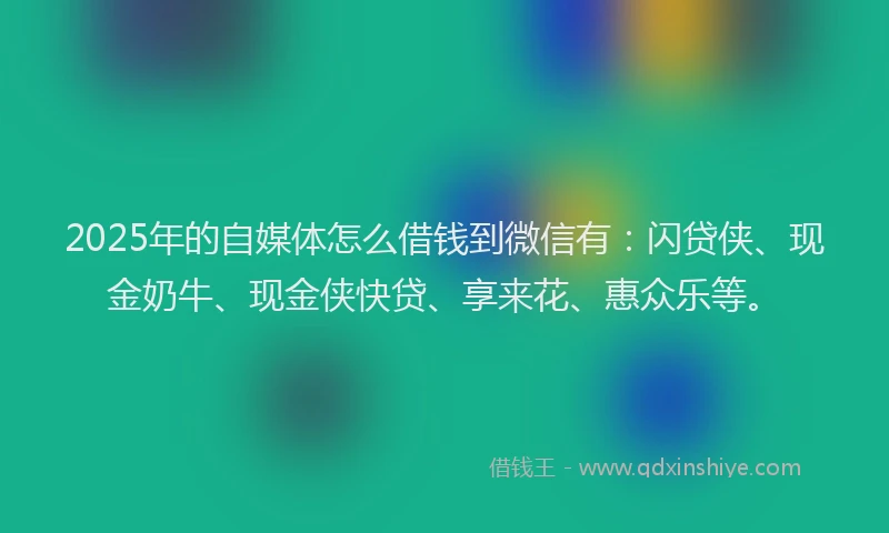 2025年的自媒体怎么借钱到微信有：闪贷侠、现金奶牛、现金侠快贷、享来花、惠众乐等。