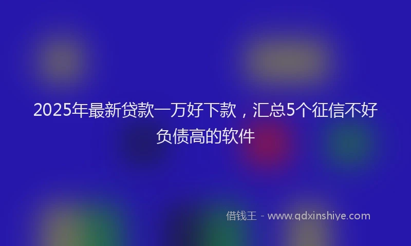 2025年最新贷款一万好下款，汇总5个征信不好负债高的软件