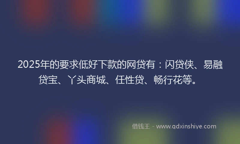 2025年的要求低好下款的网贷有：闪贷侠、易融贷宝、丫头商城、任性贷、畅行花等。