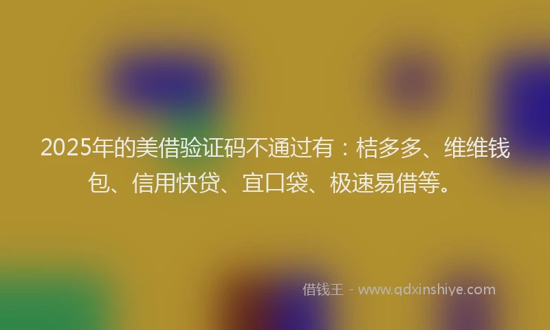 2025年的美借验证码不通过有：桔多多、维维钱包、信用快贷、宜口袋、极速易借等。