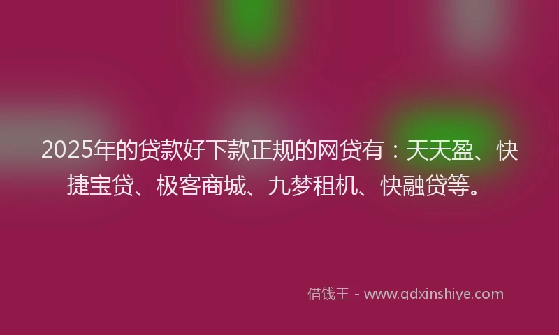 2025年的贷款好下款正规的网贷有：天天盈、快捷宝贷、极客商城、九梦租机、快融贷等。