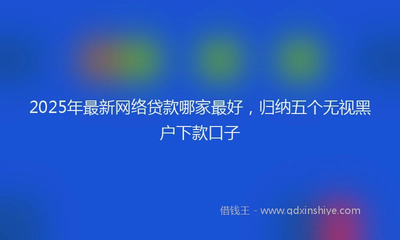 2025年最新网络贷款哪家最好，归纳五个无视黑户下款口子