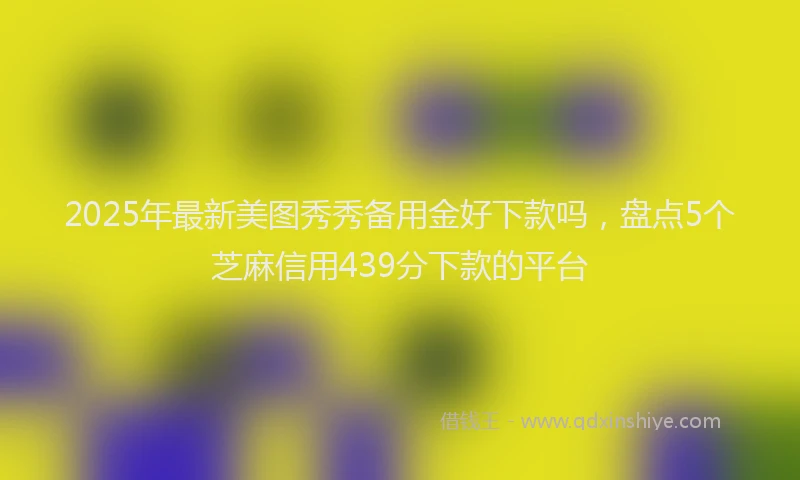 2025年最新美图秀秀备用金好下款吗，盘点5个芝麻信用439分下款的平台