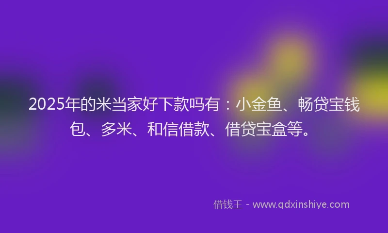 2025年的米当家好下款吗有：小金鱼、畅贷宝钱包、多米、和信借款、借贷宝盒等。