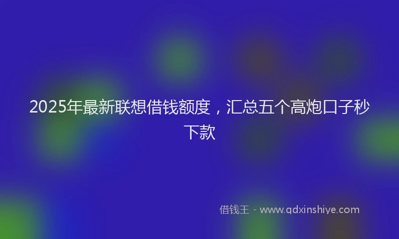 2025年最新联想借钱额度，汇总五个高炮口子秒下款