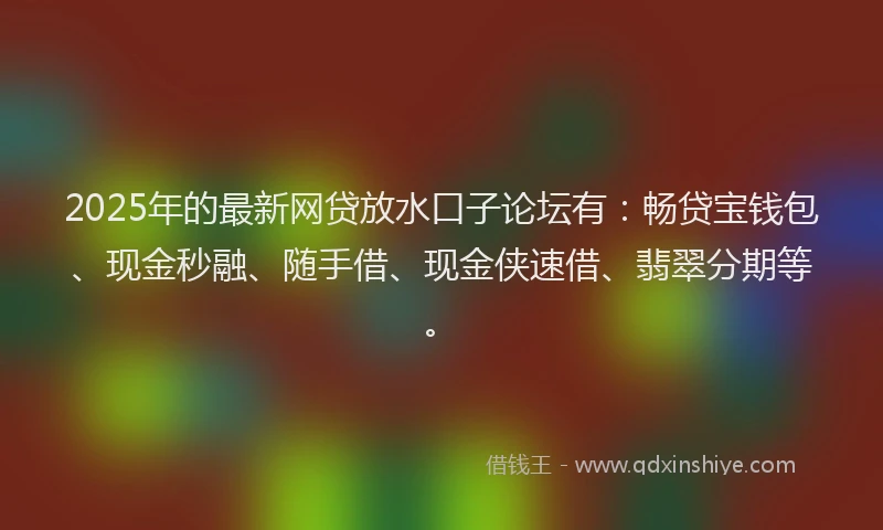2025年的最新网贷放水口子论坛有：畅贷宝钱包、现金秒融、随手借、现金侠速借、翡翠分期等。