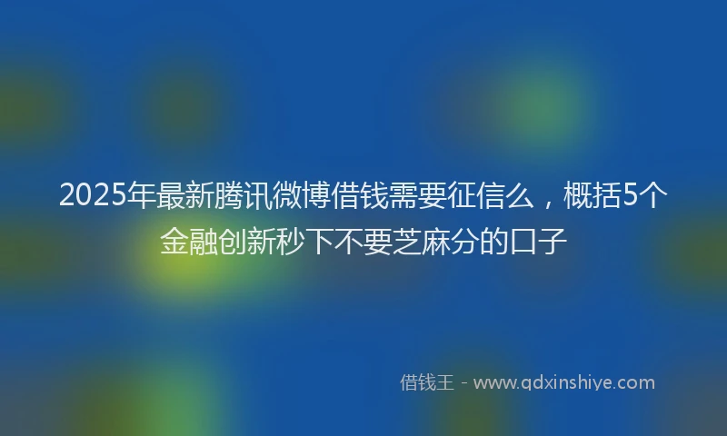 2025年最新腾讯微博借钱需要征信么，概括5个金融创新秒下不要芝麻分的口子