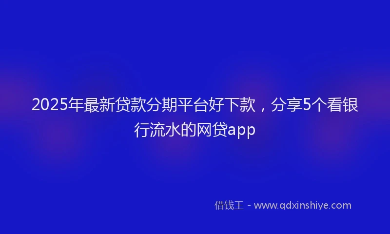 2025年最新贷款分期平台好下款，分享5个看银行流水的网贷app