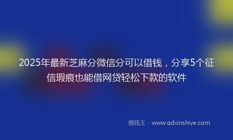 2025年最新芝麻分微信分可以借钱，分享5个征信瑕疵也能借网贷轻松下款的软件