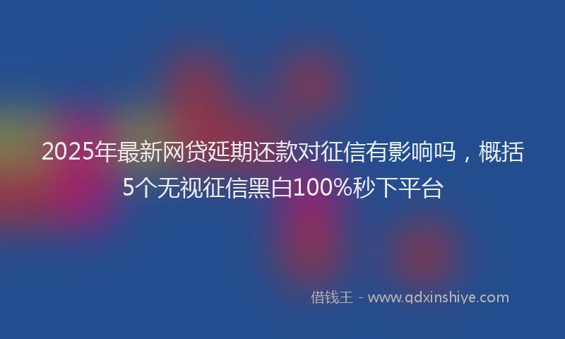 2025年最新网贷延期还款对征信有影响吗，概括5个无视征信黑白100%秒下平台