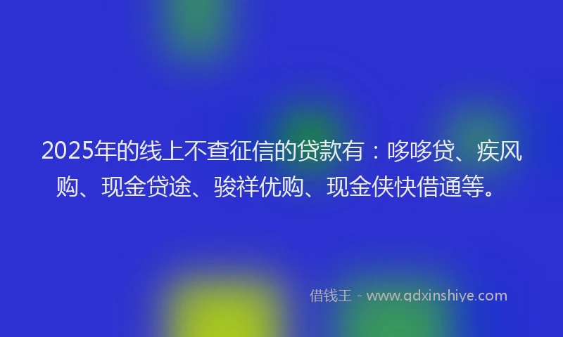 2025年的线上不查征信的贷款有：哆哆贷、疾风购、现金贷途、骏祥优购、现金侠快借通等。