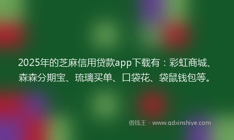 2025年的芝麻信用贷款app下载有:彩虹商城、森森分期宝、琉璃买单、口袋花、袋鼠钱包等。