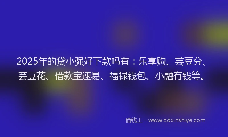 2025年的贷小强好下款吗有：乐享购、芸豆分、芸豆花、借款宝速易、福禄钱包、小融有钱等。