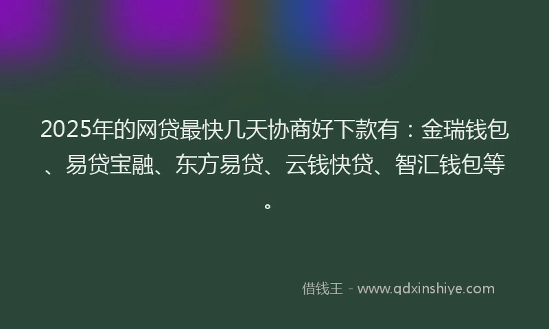 2025年的网贷最快几天协商好下款有：金瑞钱包、易贷宝融、东方易贷、云钱快贷、智汇钱包等。