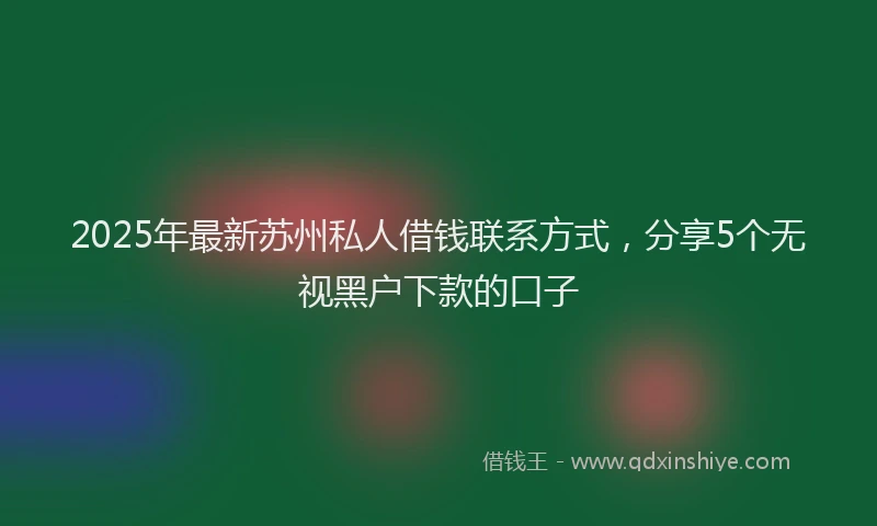 2025年最新苏州私人借钱联系方式，分享5个无视黑户下款的口子