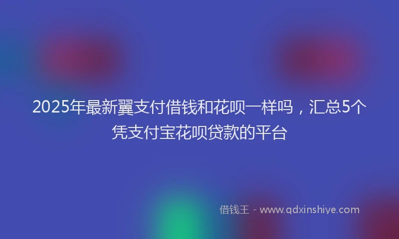 2025年最新翼支付借钱和花呗一样吗，汇总5个凭支付宝花呗贷款的平台