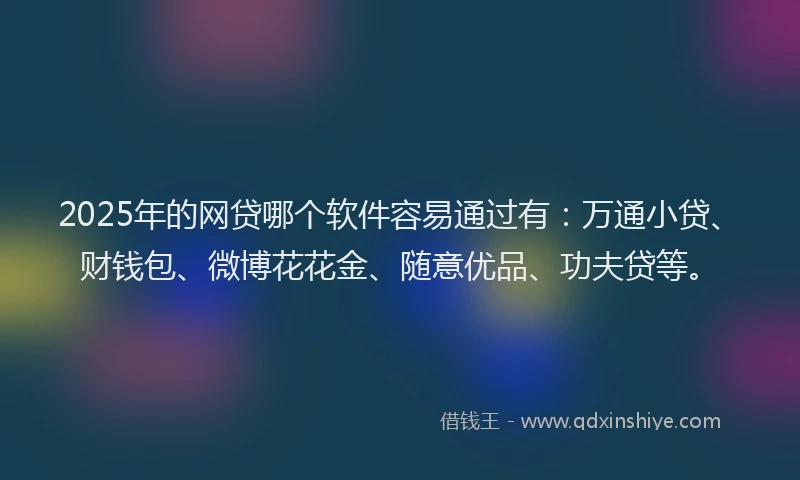 2025年的网贷哪个软件容易通过有：万通小贷、财钱包、微博花花金、随意优品、功夫贷等。