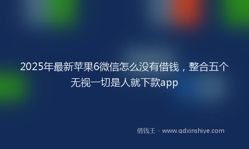 2025年最新苹果6微信怎么没有借钱，整合五个无视一切是人就下款app